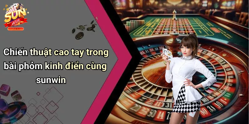 Chiến thuật cao tay trong bài phỏm kinh điển cùng sunwin