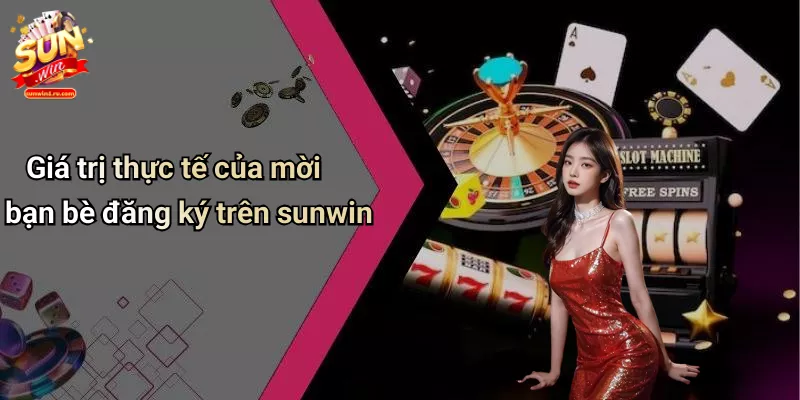Giá trị thực tế của mời bạn bè đăng ký trên sunwin