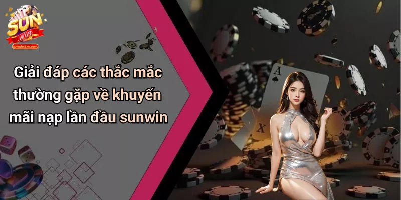 Giải đáp các thắc mắc thường gặp về khuyến mãi nạp lần đầu sunwin