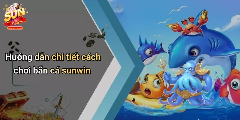 Hướng dẫn chi tiết cách chơi bắn cá sunwin