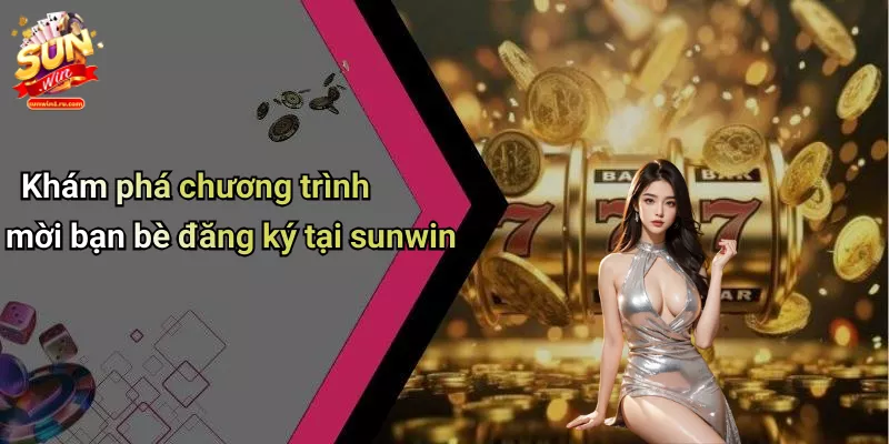 Khám phá chương trình mời bạn bè đăng ký tại sunwin