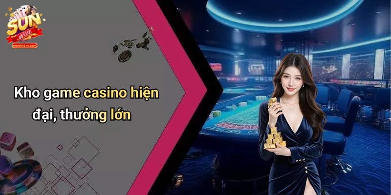 Kho game casino hiện đại, thưởng lớn