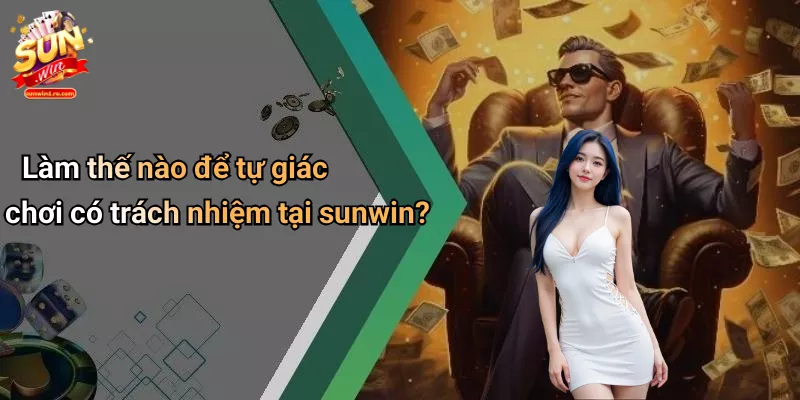 Làm thế nào để tự giác chơi có trách nhiệm tại sunwin?