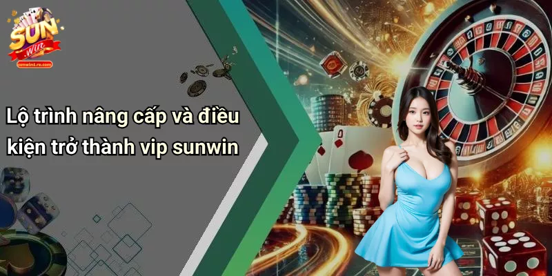 Lộ trình nâng cấp và điều kiện trở thành vip sunwin