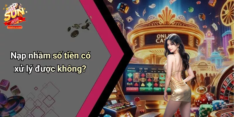 Nạp nhầm số tiền có xử lý được không?