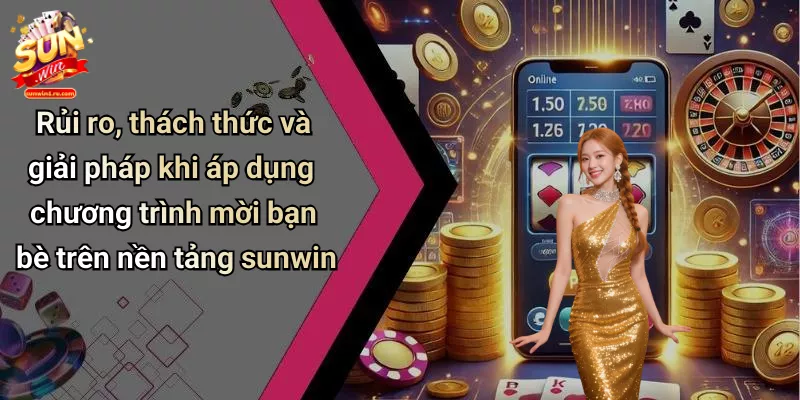 Rủi ro, thách thức và giải pháp khi áp dụng chương trình mời bạn bè trên nền tảng sunwin