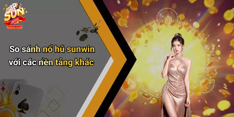 So sánh nổ hũ sunwin với các nền tảng khác