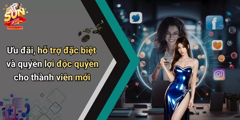Ưu đãi, hỗ trợ đặc biệt và quyền lợi độc quyền cho thành viên mới