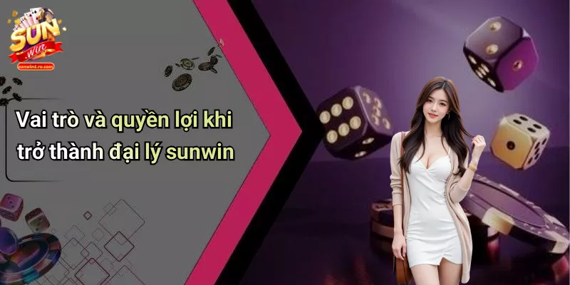 Vai trò và quyền lợi khi trở thành đại lý sunwin